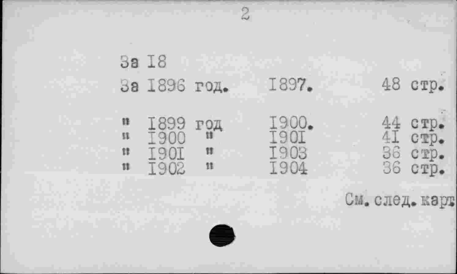 ﻿с
За	18	
За	1896	год.
и	1899	год
и	1900	п
II	1901	ТІ
и	1902	ТІ
1897.	48 стр.
1900. 1901 1903 1904	44 стр. 41 стр. 36 стр. 36 стр. См. след, кэрт